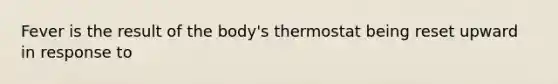 Fever is the result of the body's thermostat being reset upward in response to