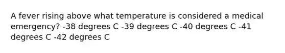 A fever rising above what temperature is considered a medical emergency? -​38 degrees C -​39 degrees C -​40 degrees C -​41 degrees C -​42 degrees C