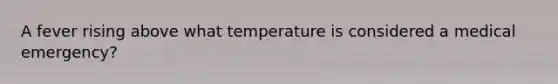 A fever rising above what temperature is considered a medical emergency?