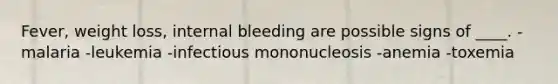 Fever, weight loss, internal bleeding are possible signs of ____. -​malaria -​leukemia -​infectious mononucleosis -​anemia -​toxemia