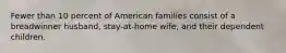 Fewer than 10 percent of American families consist of a breadwinner husband, stay-at-home wife, and their dependent children.