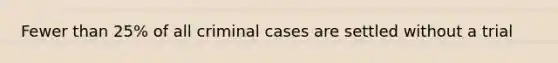 Fewer than 25% of all criminal cases are settled without a trial