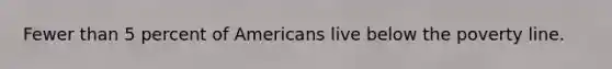 Fewer than 5 percent of Americans live below the poverty line.