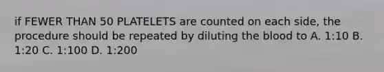 if FEWER THAN 50 PLATELETS are counted on each side, the procedure should be repeated by diluting <a href='https://www.questionai.com/knowledge/k7oXMfj7lk-the-blood' class='anchor-knowledge'>the blood</a> to A. 1:10 B. 1:20 C. 1:100 D. 1:200