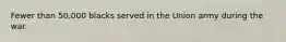 Fewer than 50,000 blacks served in the Union army during the war.