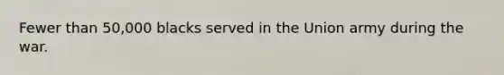 Fewer than 50,000 blacks served in the Union army during the war.