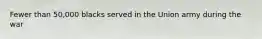 Fewer than 50,000 blacks served in the Union army during the war