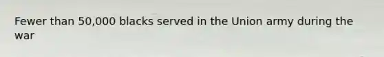 Fewer than 50,000 blacks served in the Union army during the war