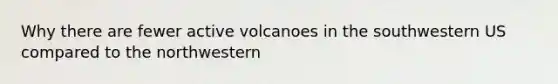 Why there are fewer active volcanoes in the southwestern US compared to the northwestern