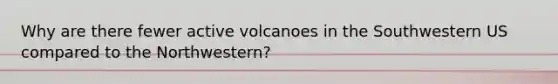 Why are there fewer active volcanoes in the Southwestern US compared to the Northwestern?