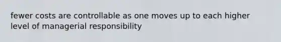 fewer costs are controllable as one moves up to each higher level of managerial responsibility