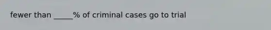 fewer than _____% of criminal cases go to trial