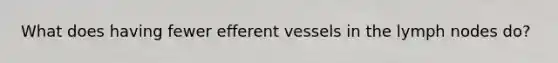 What does having fewer efferent vessels in the lymph nodes do?