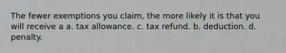 The fewer exemptions you claim, the more likely it is that you will receive a a. tax allowance. c. tax refund. b. deduction. d. penalty.