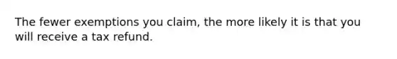 The fewer exemptions you claim, the more likely it is that you will receive a tax refund.