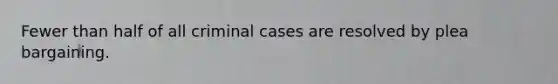 Fewer than half of all criminal cases are resolved by plea bargaining.