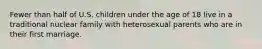 Fewer than half of U.S. children under the age of 18 live in a traditional nuclear family with heterosexual parents who are in their first marriage.