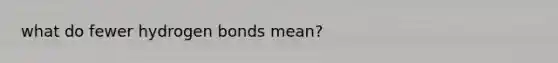 what do fewer hydrogen bonds mean?