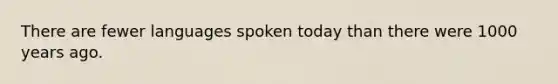 There are fewer languages spoken today than there were 1000 years ago.