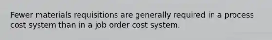 Fewer materials requisitions are generally required in a <a href='https://www.questionai.com/knowledge/kfweyHGxZH-process-cost-system' class='anchor-knowledge'>process cost system</a> than in a <a href='https://www.questionai.com/knowledge/k0mUkJ9siE-job-order-cost-system' class='anchor-knowledge'>job order cost system</a>.