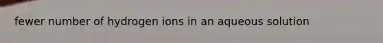 fewer number of hydrogen ions in an aqueous solution