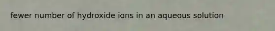 fewer number of hydroxide ions in an aqueous solution