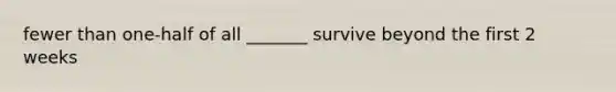 fewer than one-half of all _______ survive beyond the first 2 weeks