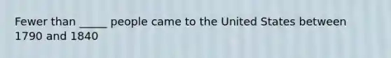 Fewer than _____ people came to the United States between 1790 and 1840