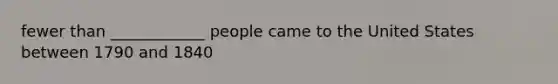 fewer than ____________ people came to the United States between 1790 and 1840