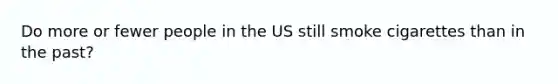 Do more or fewer people in the US still smoke cigarettes than in the past?