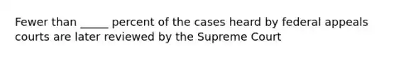 Fewer than _____ percent of the cases heard by federal appeals courts are later reviewed by the Supreme Court