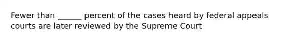 Fewer than ______ percent of the cases heard by federal appeals courts are later reviewed by the Supreme Court