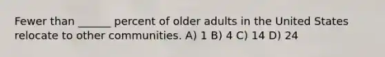 Fewer than ______ percent of older adults in the United States relocate to other communities. A) 1 B) 4 C) 14 D) 24