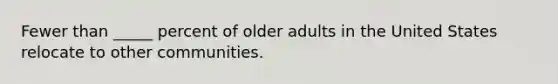 Fewer than _____ percent of older adults in the United States relocate to other communities.