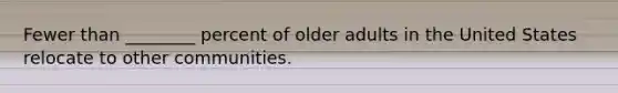Fewer than ________ percent of older adults in the United States relocate to other communities.