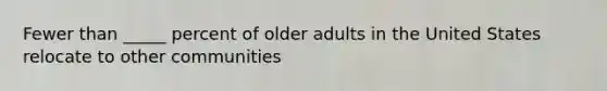 Fewer than _____ percent of older adults in the United States relocate to other communities