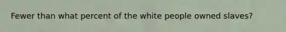 Fewer than what percent of the white people owned slaves?