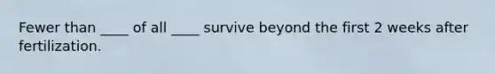 Fewer than ____ of all ____ survive beyond the first 2 weeks after fertilization.