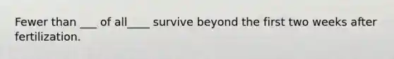 Fewer than ___ of all____ survive beyond the first two weeks after fertilization.