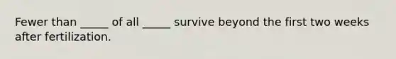 Fewer than _____ of all _____ survive beyond the first two weeks after fertilization.