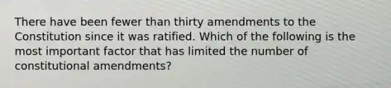 There have been fewer than thirty amendments to the Constitution since it was ratified. Which of the following is the most important factor that has limited the number of constitutional amendments?