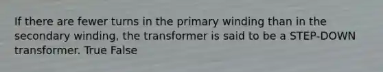 If there are fewer turns in the primary winding than in the secondary winding, the transformer is said to be a STEP‐DOWN transformer. True False