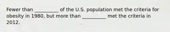 Fewer than __________ of the U.S. population met the criteria for obesity in 1980, but more than __________ met the criteria in 2012.