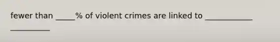 fewer than _____% of violent crimes are linked to ____________ __________