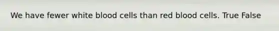 We have fewer white blood cells than red blood cells. True False