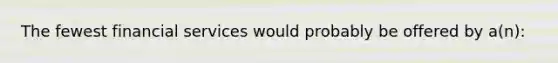 The fewest financial services would probably be offered by a(n):