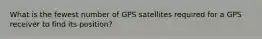 What is the fewest number of GPS satellites required for a GPS receiver to find its position?