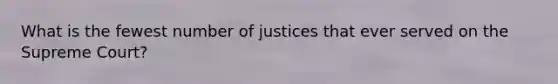 What is the fewest number of justices that ever served on the Supreme Court?