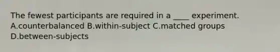 The fewest participants are required in a ____ experiment. A.counterbalanced B.within-subject C.matched groups D.between-subjects