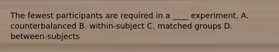 The fewest participants are required in a ____ experiment. A. counterbalanced B. within-subject C. matched groups D. between-subjects